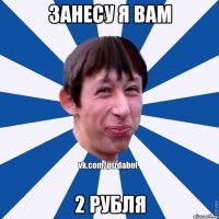 занесу я вам 2 рубля