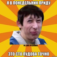 Я в понедельник приду Это сто пудова точно