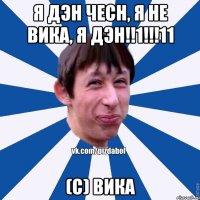 я дэн чесн, я не вика, я дэн!!1!!!11 (с) Вика