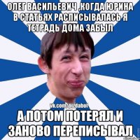 Олег Васильевич ,когда Юрина в статьях расписывалась я тетрадь дома забыл А потом потерял и заново переписывал