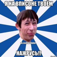 Я на вписоне твоём НАЖРУСЬ!!