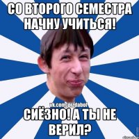 Со второго семестра начну учиться! Сиёзно! А ты не верил?