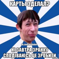 карты зделал? ні завтра зранку сподіваюсь це зробити