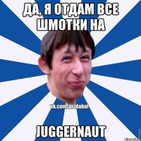 да, я отдам все шмотки на Juggernaut