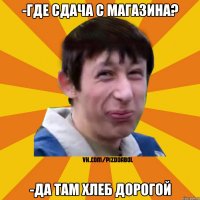 -Где сдача с магазина? -Да там хлеб дорогой