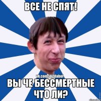 Все не спят! Вы че бессмертные что ли?