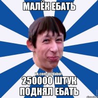 малёк ебать 250000 штук поднял ебать