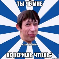 ты чё мне не веришь чтоль?