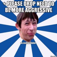 + please drop need to be more aggressive 