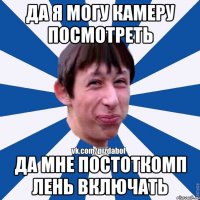 Да я могу камеру посмотреть Да мне постоткомп лень включать