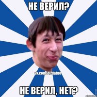 не верил? не верил, нет?