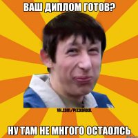 Ваш диплом готов? Ну там не мнгого остаолсь