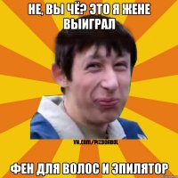 не, вы чё? это я жене выиграл фен для волос и эпилятор