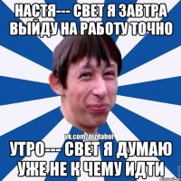 настя--- свет я завтра выйду на работу точно утро--- свет я думаю уже не к чему идти