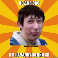 не для вас я в качалку ходил XD