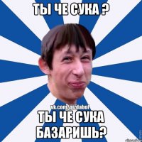 Ты че сука ? ты че сука базаришь?