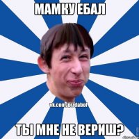 мамку ебал ты мне не вериш?