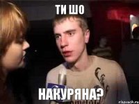 Ти шо накуряна?