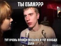 Ты ебан??? Тут очень плохая музыка, и тут вообще ебан