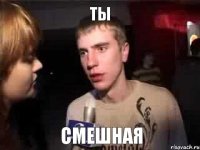 ты смешная