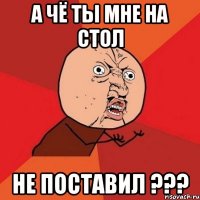 а чё ты мне на стол не поставил ???