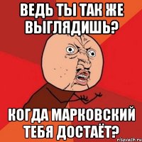 Ведь ты так же выглядишь? Когда Марковский тебя достаёт?