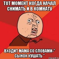 Тот момент когда начал снимать и в комнату входит мама со словами-" Сынок кушать "