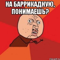 на баррикадную, понимаешь? 