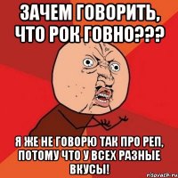 Зачем говорить, что рок говно??? я же не говорю так про реп, потому что у всех разные вкусы!