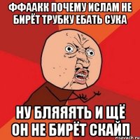 ффаакк почему ислам не бирёт трубку ебать сука ну бляяять и щё он не бирёт скайп