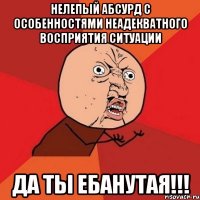 Нелепый абсурд с особенностями неадекватного восприятия ситуации да ты ебанутая!!!