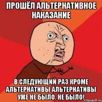 прошёл альтернативное наказание в следующий раз кроме альтернативы альтернативы уже не было. не было!