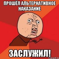 прошёл альтернативное наказание заслужил!