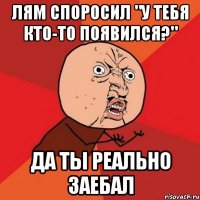 Лям споросил "У тебя кто-то появился?" Да ты реально заебал