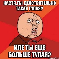 Настя,Ты действительно такая тупая? иле ты еще больше тупая?