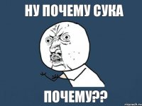 НУ ПОЧЕМУ СУКА ПОЧЕМУ??