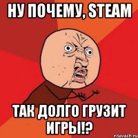 НУ ПОЧЕМУ, STEAM ТАК ДОЛГО ГРУЗИТ ИГРЫ!?