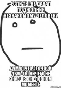 если ты не давал поджопник незнакомому человеку думая,что это твой друг-ты ничего не знаешь о неловком моменте