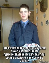  Это Рублёвский участковый после обхода закрепленного административного участка, а ты дальше получай свои сраные 25000р.