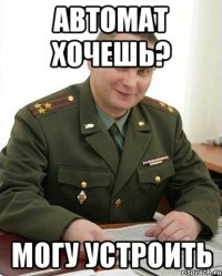 Автомат хочешь? Могу устроить