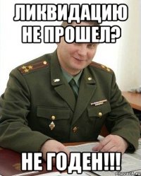 Ликвидацию не прошел? НЕ ГОДЕН!!!