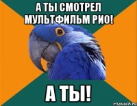 А ты смотрел Мультфильм Рио! А ты!