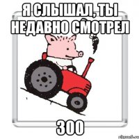 Я слышал, ты недавно смотрел 300