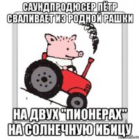 Саундпродюсер Пётр сваливает из родной Рашки на двух "Пионерах" на солнечную Ибицу