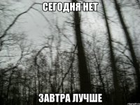 Сегодня нет завтра лучше