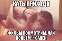 Кать приходи Фильм посмотрим, чай попьëм ©Санëк