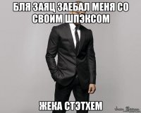 Бля заяц заебал меня со своим шпэксом Жека Стэтхем