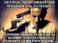 Так я представляю каждый свой проёбаный день: это перовое но проблема заключается ещё в том где бы оружие то достать чтобы это реализовать это моя вторая проблема