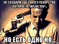 не создали ещё такого лекарства которое лечит на 100% но есть одно НО...
