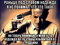 раньше под словом надежда я не понимал что это такое но теперь понимаю..у меня есть надежда на то чтобы избавиться от страданий
